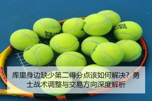 库里身边缺少第二得分点该如何解决？勇士战术调整与交易方向深度解析