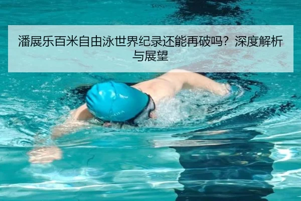 潘展乐百米自由泳世界纪录还能再破吗？深度解析与展望