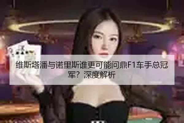 维斯塔潘与诺里斯谁更可能问鼎F1车手总冠军？深度解析