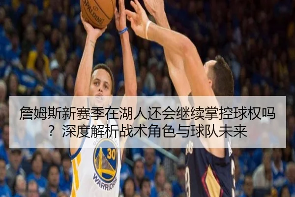 詹姆斯新赛季在湖人还会继续掌控球权吗？深度解析战术角色与球队未来