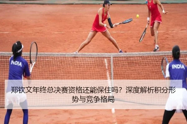 郑钦文年终总决赛资格还能保住吗？深度解析积分形势与竞争格局