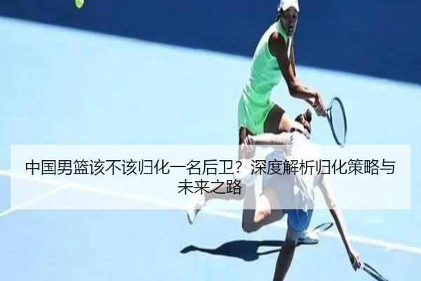 中国男篮该不该归化一名后卫？深度解析归化策略与未来之路