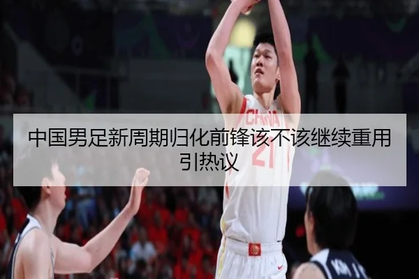 中国男足新周期归化前锋该不该继续重用引热议