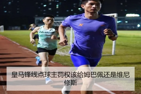 皇马锋线点球主罚权该给姆巴佩还是维尼修斯