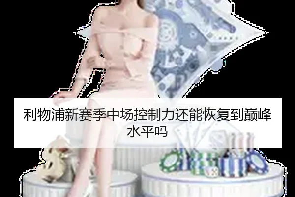 利物浦新赛季中场控制力还能恢复到巅峰水平吗