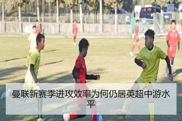 曼联新赛季进攻效率为何仍居英超中游水平