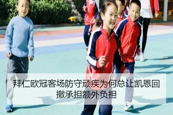 拜仁欧冠客场防守顽疾为何总让凯恩回撤承担额外负担