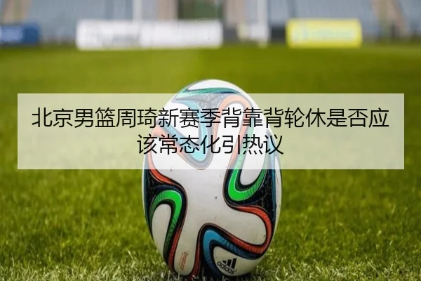 北京男篮周琦新赛季背靠背轮休是否应该常态化引热议