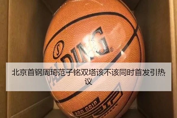 北京首钢周琦范子铭双塔该不该同时首发引热议