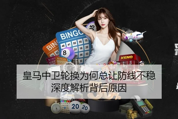 皇马中卫轮换为何总让防线不稳 深度解析背后原因