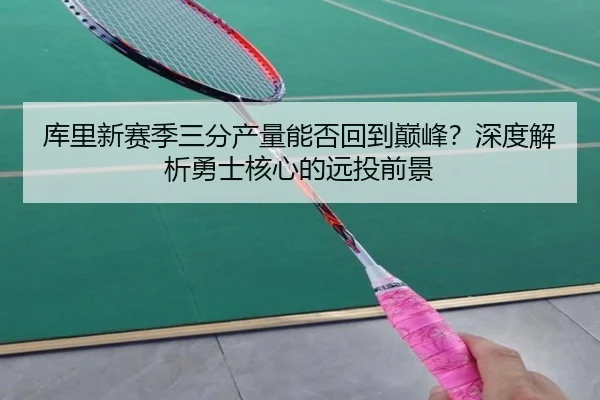 库里新赛季三分产量能否回到巅峰？深度解析勇士核心的远投前景