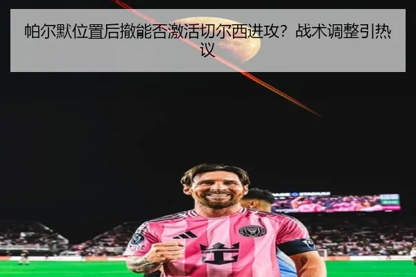 帕尔默位置后撤能否激活切尔西进攻？战术调整引热议