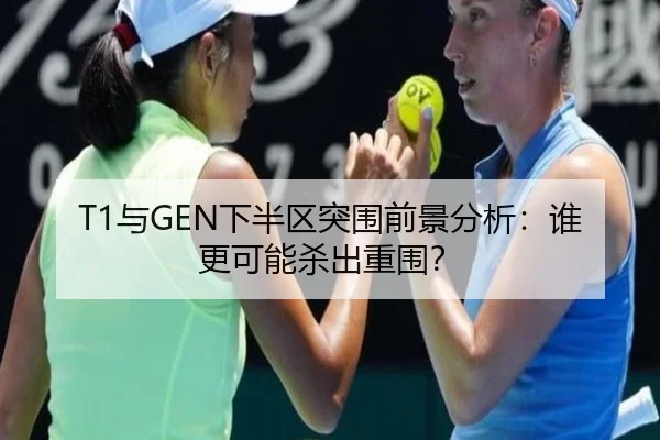 T1与GEN下半区突围前景分析：谁更可能杀出重围？