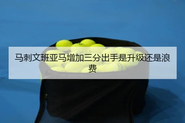 马刺文班亚马增加三分出手是升级还是浪费
