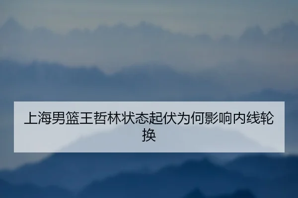 上海男篮王哲林状态起伏为何影响内线轮换