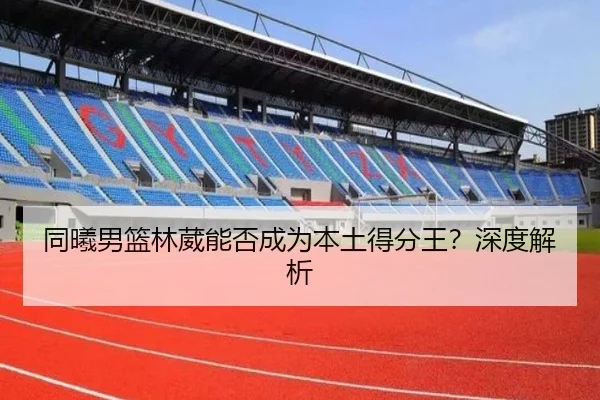 同曦男篮林葳能否成为本土得分王？深度解析