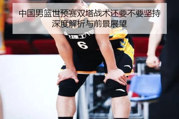 中国男篮世预赛双塔战术还要不要坚持 深度解析与前景展望