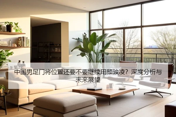 中国男足门将位置还要不要继续用颜骏凌？深度分析与未来展望