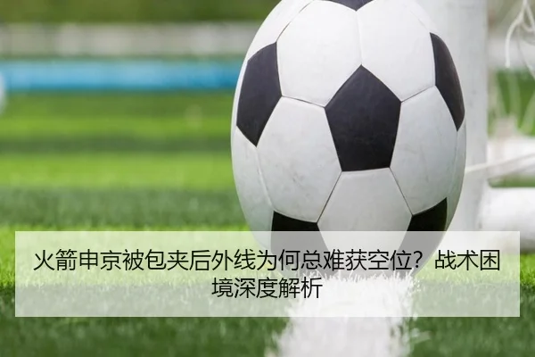 火箭申京被包夹后外线为何总难获空位？战术困境深度解析