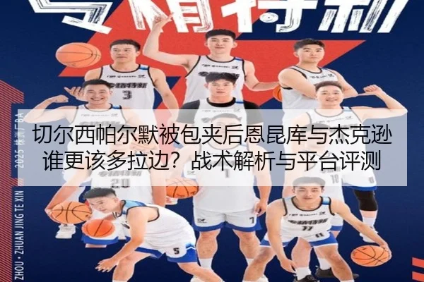 切尔西帕尔默被包夹后恩昆库与杰克逊谁更该多拉边？战术解析与平台评测