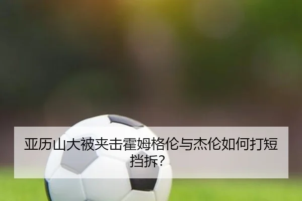 亚历山大被夹击霍姆格伦与杰伦如何打短挡拆？